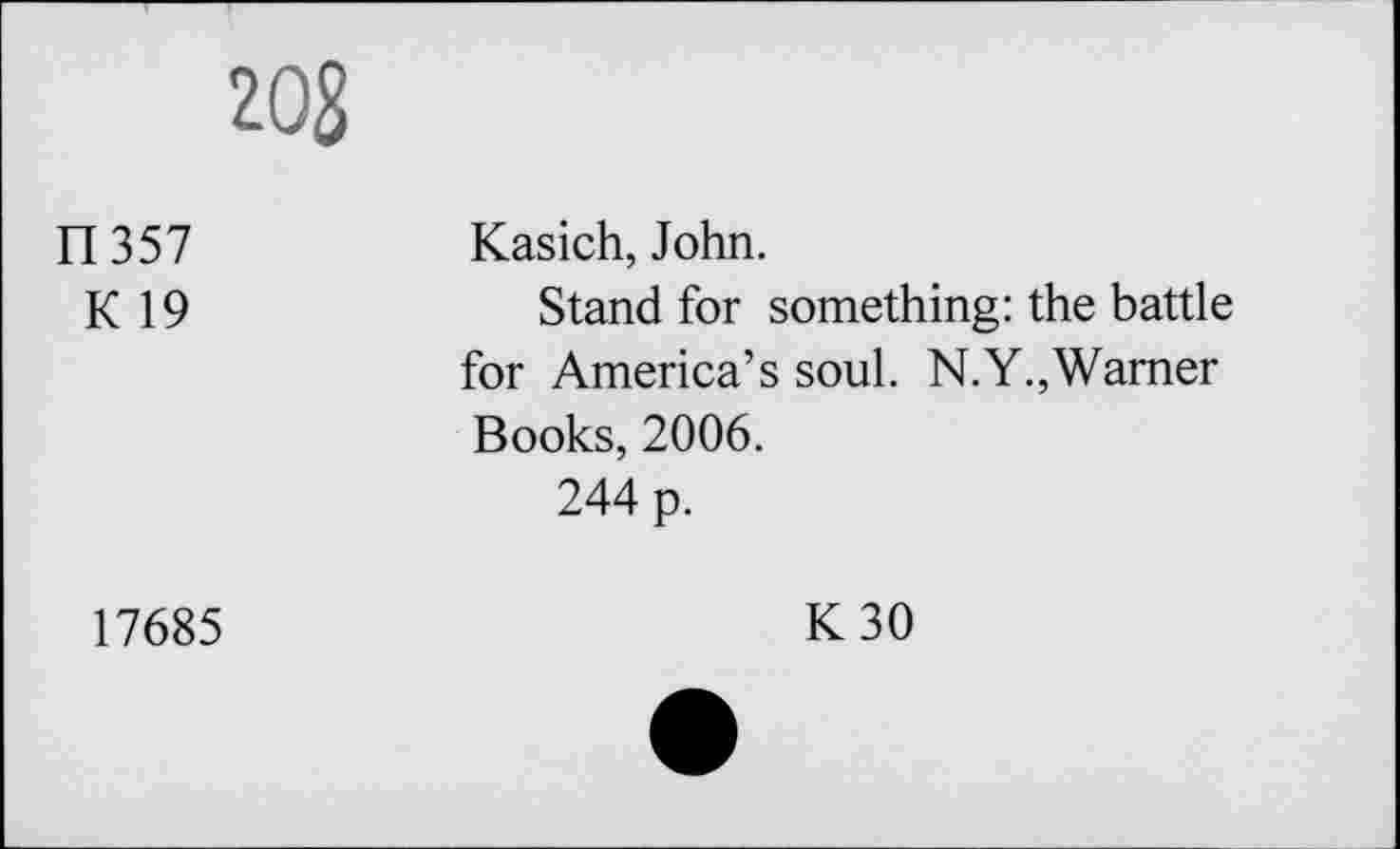 ﻿208
II 357	Kasich, John.
K 19	Stand for something: the battle
for America’s soul. N.Y.,Warner Books, 2006.
244 p.
17685
K30